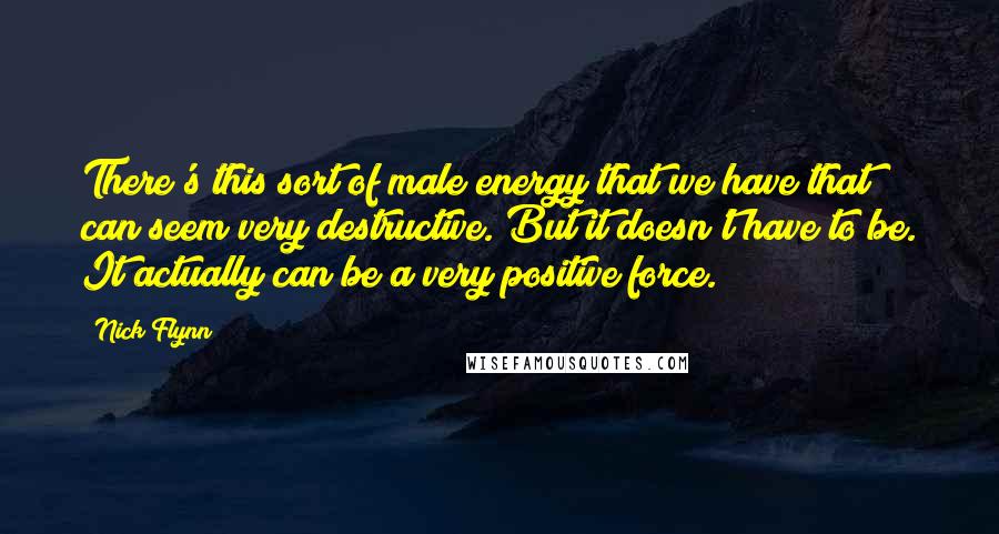Nick Flynn Quotes: There's this sort of male energy that we have that can seem very destructive. But it doesn't have to be. It actually can be a very positive force.