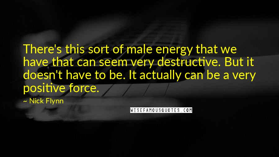 Nick Flynn Quotes: There's this sort of male energy that we have that can seem very destructive. But it doesn't have to be. It actually can be a very positive force.