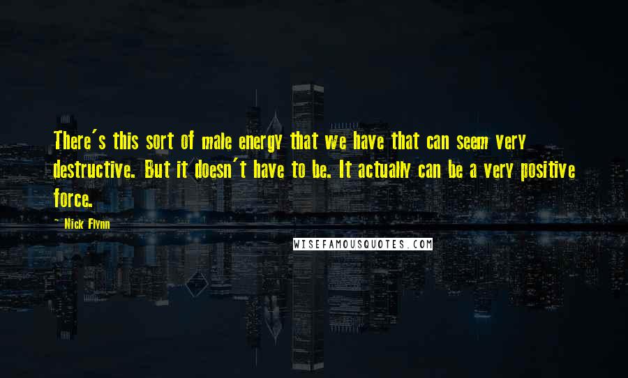 Nick Flynn Quotes: There's this sort of male energy that we have that can seem very destructive. But it doesn't have to be. It actually can be a very positive force.