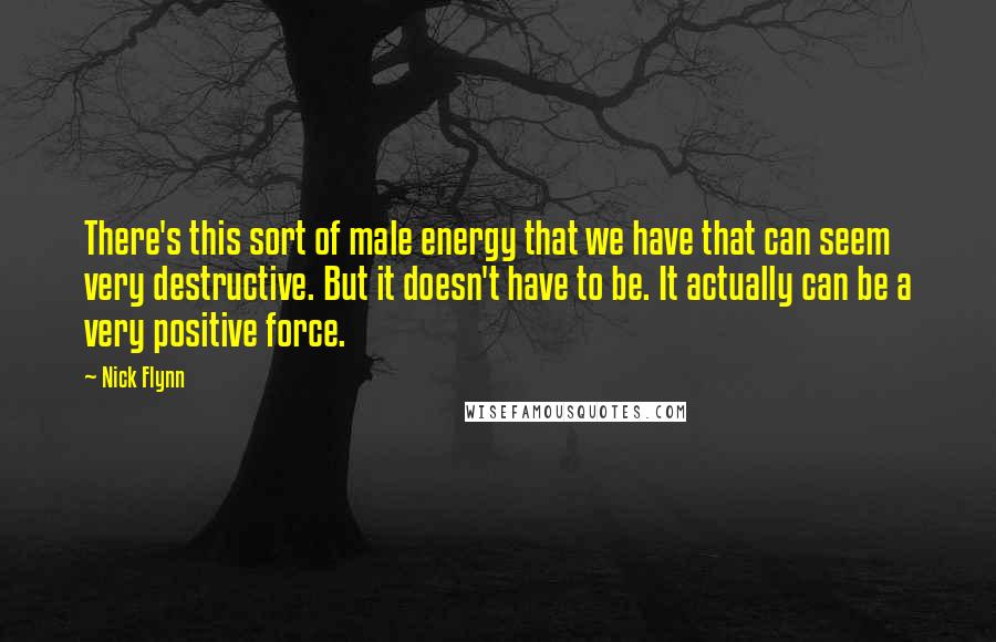 Nick Flynn Quotes: There's this sort of male energy that we have that can seem very destructive. But it doesn't have to be. It actually can be a very positive force.