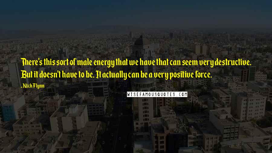 Nick Flynn Quotes: There's this sort of male energy that we have that can seem very destructive. But it doesn't have to be. It actually can be a very positive force.