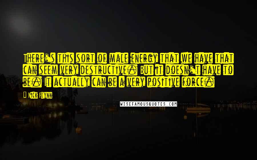 Nick Flynn Quotes: There's this sort of male energy that we have that can seem very destructive. But it doesn't have to be. It actually can be a very positive force.