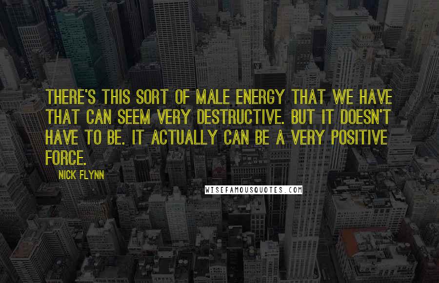 Nick Flynn Quotes: There's this sort of male energy that we have that can seem very destructive. But it doesn't have to be. It actually can be a very positive force.