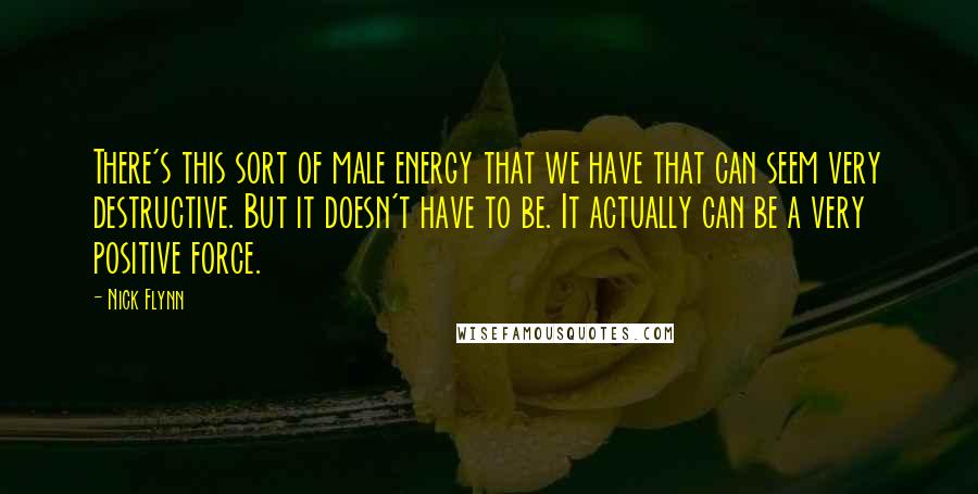 Nick Flynn Quotes: There's this sort of male energy that we have that can seem very destructive. But it doesn't have to be. It actually can be a very positive force.