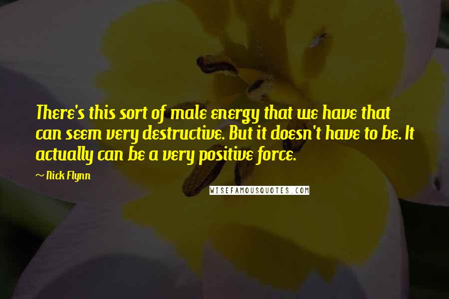 Nick Flynn Quotes: There's this sort of male energy that we have that can seem very destructive. But it doesn't have to be. It actually can be a very positive force.