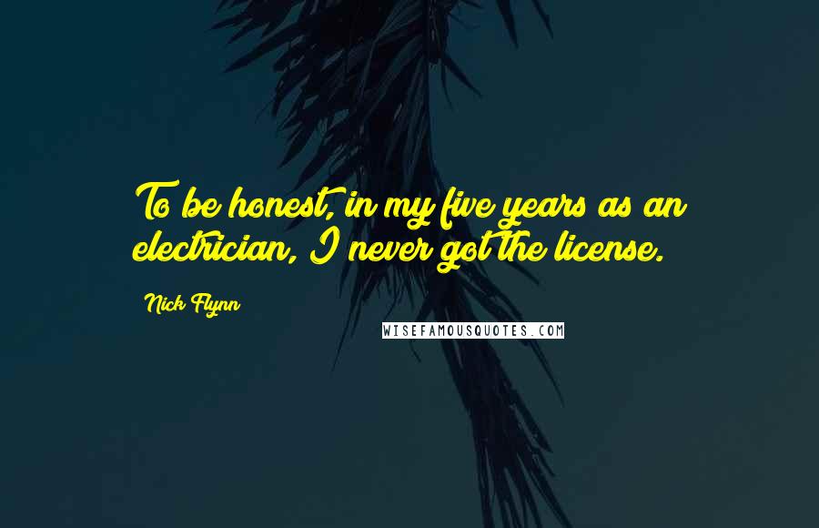 Nick Flynn Quotes: To be honest, in my five years as an electrician, I never got the license.