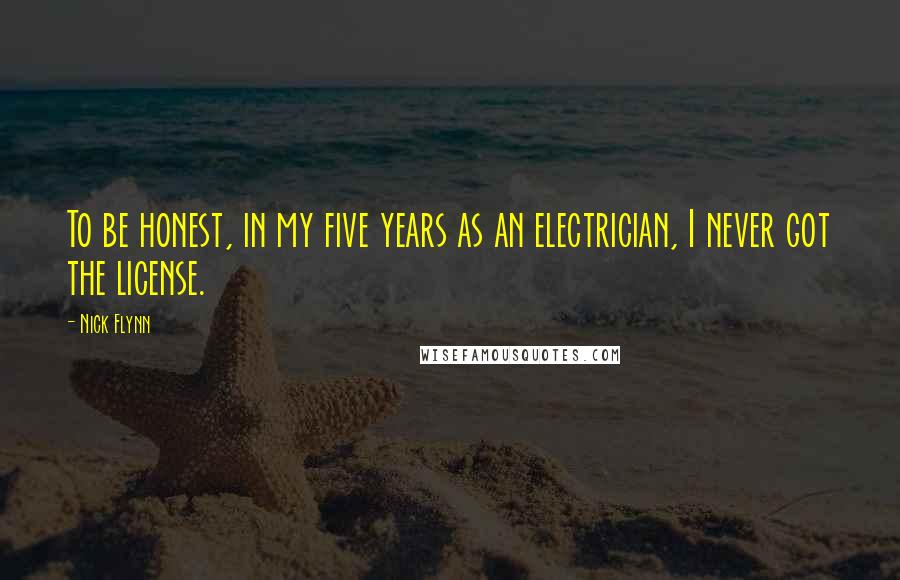 Nick Flynn Quotes: To be honest, in my five years as an electrician, I never got the license.