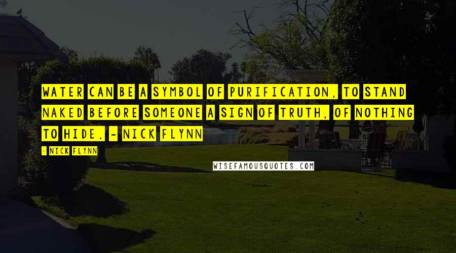 Nick Flynn Quotes: Water can be a symbol of purification, to stand naked before someone a sign of truth, of nothing to hide. - Nick Flynn