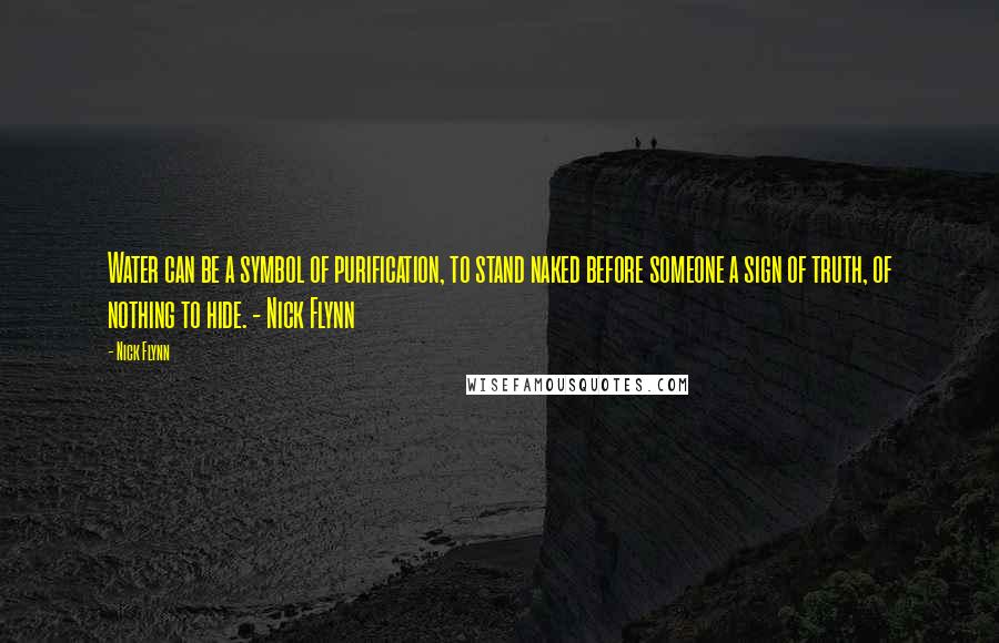 Nick Flynn Quotes: Water can be a symbol of purification, to stand naked before someone a sign of truth, of nothing to hide. - Nick Flynn