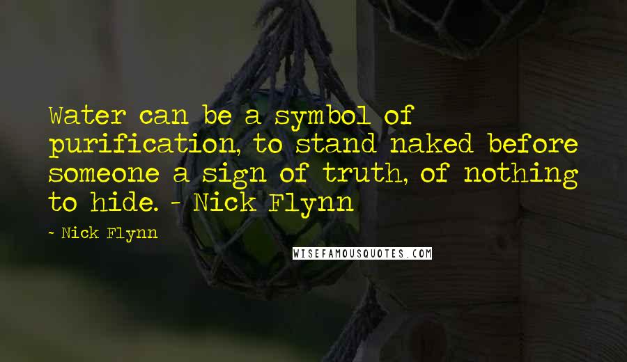 Nick Flynn Quotes: Water can be a symbol of purification, to stand naked before someone a sign of truth, of nothing to hide. - Nick Flynn
