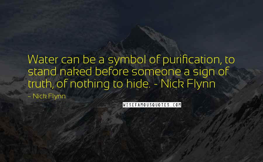 Nick Flynn Quotes: Water can be a symbol of purification, to stand naked before someone a sign of truth, of nothing to hide. - Nick Flynn