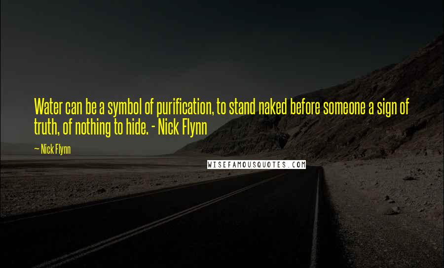 Nick Flynn Quotes: Water can be a symbol of purification, to stand naked before someone a sign of truth, of nothing to hide. - Nick Flynn
