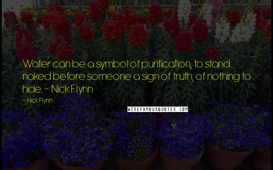 Nick Flynn Quotes: Water can be a symbol of purification, to stand naked before someone a sign of truth, of nothing to hide. - Nick Flynn