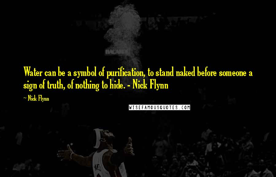 Nick Flynn Quotes: Water can be a symbol of purification, to stand naked before someone a sign of truth, of nothing to hide. - Nick Flynn