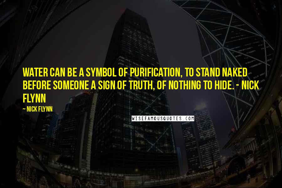 Nick Flynn Quotes: Water can be a symbol of purification, to stand naked before someone a sign of truth, of nothing to hide. - Nick Flynn