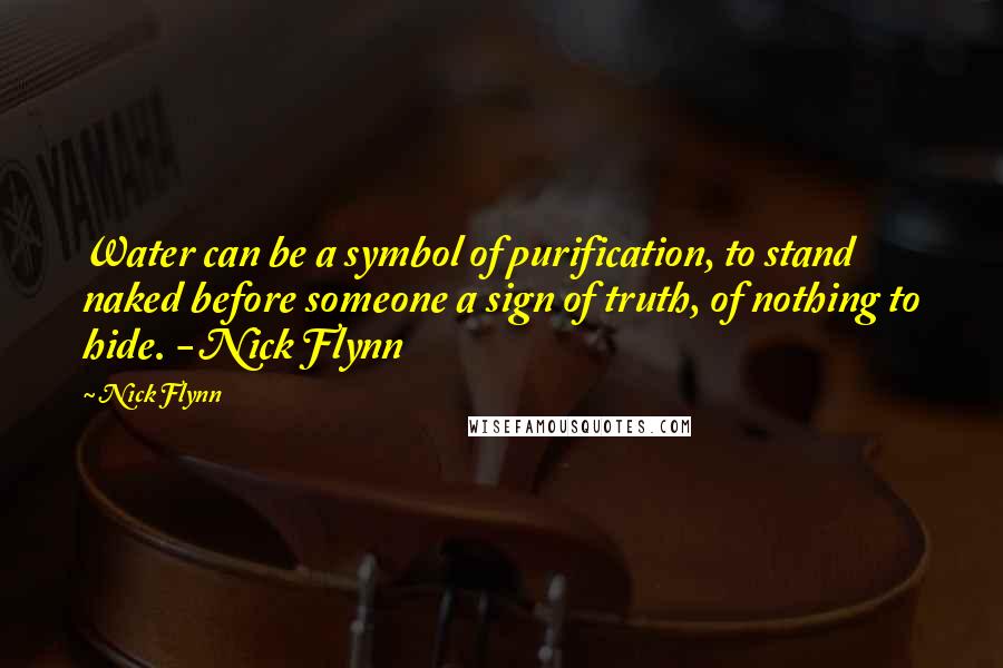 Nick Flynn Quotes: Water can be a symbol of purification, to stand naked before someone a sign of truth, of nothing to hide. - Nick Flynn