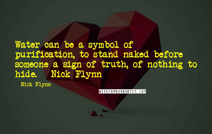 Nick Flynn Quotes: Water can be a symbol of purification, to stand naked before someone a sign of truth, of nothing to hide. - Nick Flynn