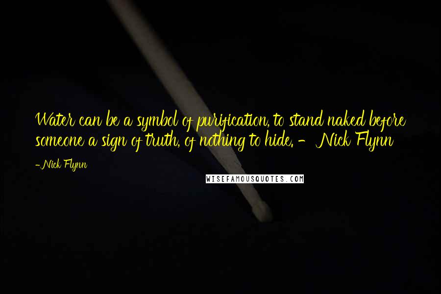 Nick Flynn Quotes: Water can be a symbol of purification, to stand naked before someone a sign of truth, of nothing to hide. - Nick Flynn