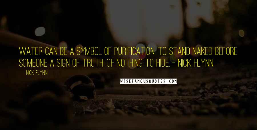 Nick Flynn Quotes: Water can be a symbol of purification, to stand naked before someone a sign of truth, of nothing to hide. - Nick Flynn