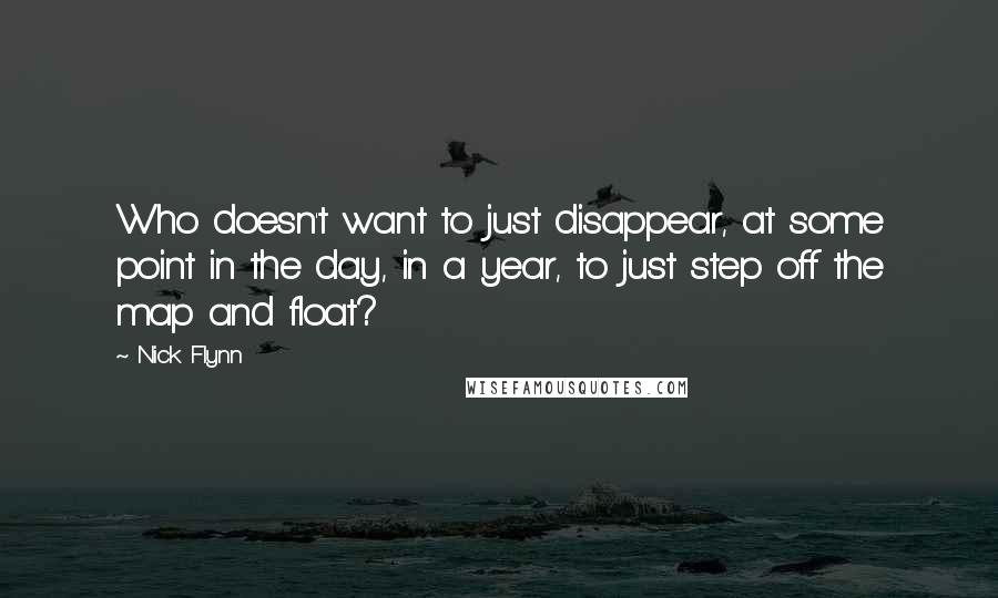 Nick Flynn Quotes: Who doesn't want to just disappear, at some point in the day, in a year, to just step off the map and float?