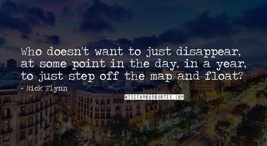 Nick Flynn Quotes: Who doesn't want to just disappear, at some point in the day, in a year, to just step off the map and float?