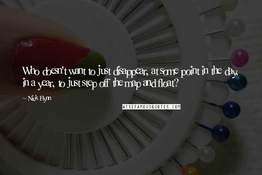 Nick Flynn Quotes: Who doesn't want to just disappear, at some point in the day, in a year, to just step off the map and float?