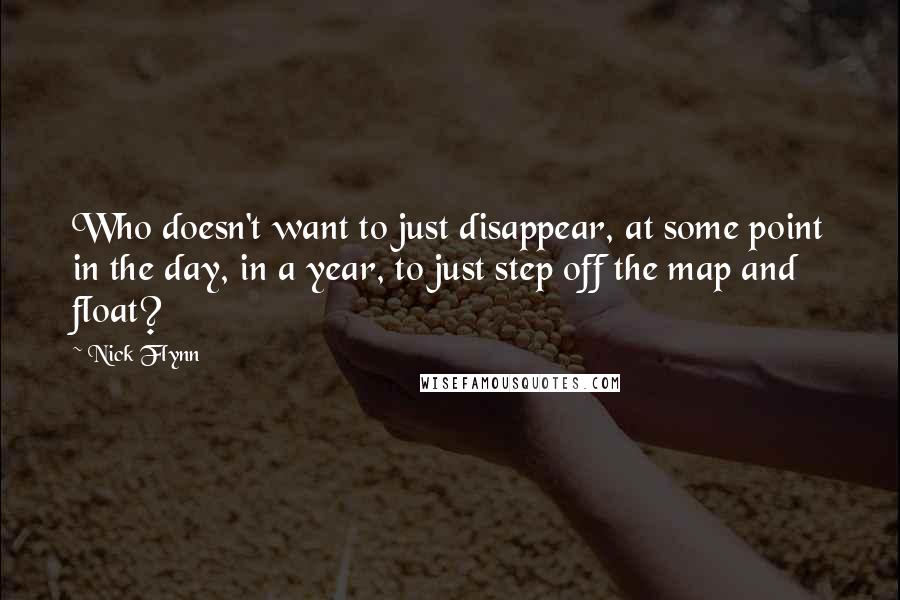 Nick Flynn Quotes: Who doesn't want to just disappear, at some point in the day, in a year, to just step off the map and float?