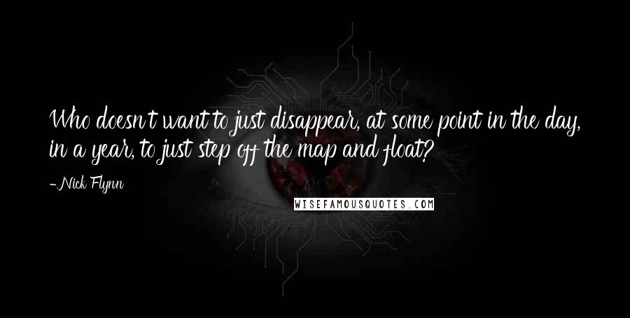 Nick Flynn Quotes: Who doesn't want to just disappear, at some point in the day, in a year, to just step off the map and float?