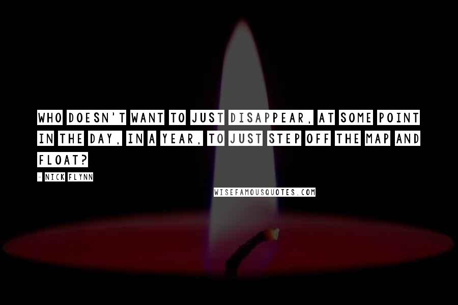 Nick Flynn Quotes: Who doesn't want to just disappear, at some point in the day, in a year, to just step off the map and float?