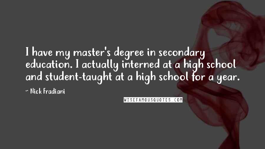 Nick Fradiani Quotes: I have my master's degree in secondary education. I actually interned at a high school and student-taught at a high school for a year.