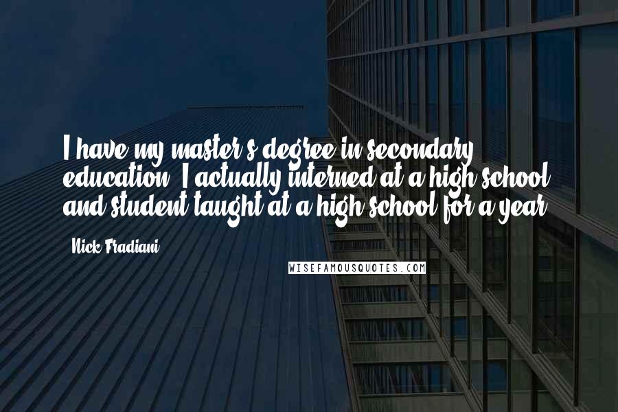 Nick Fradiani Quotes: I have my master's degree in secondary education. I actually interned at a high school and student-taught at a high school for a year.