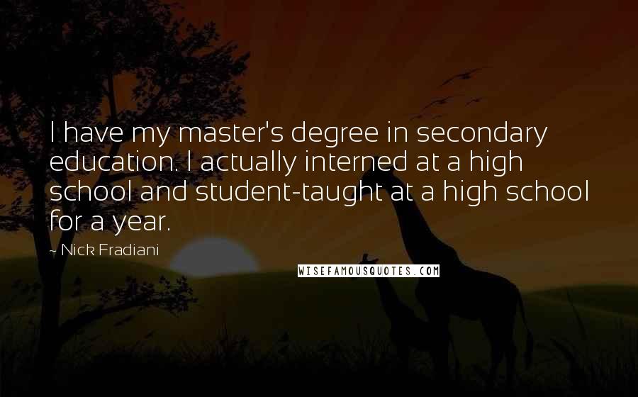 Nick Fradiani Quotes: I have my master's degree in secondary education. I actually interned at a high school and student-taught at a high school for a year.