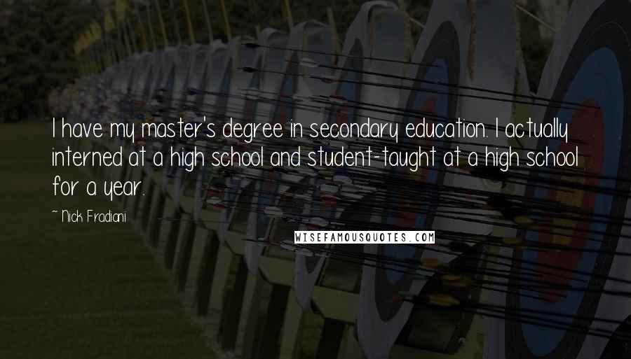 Nick Fradiani Quotes: I have my master's degree in secondary education. I actually interned at a high school and student-taught at a high school for a year.