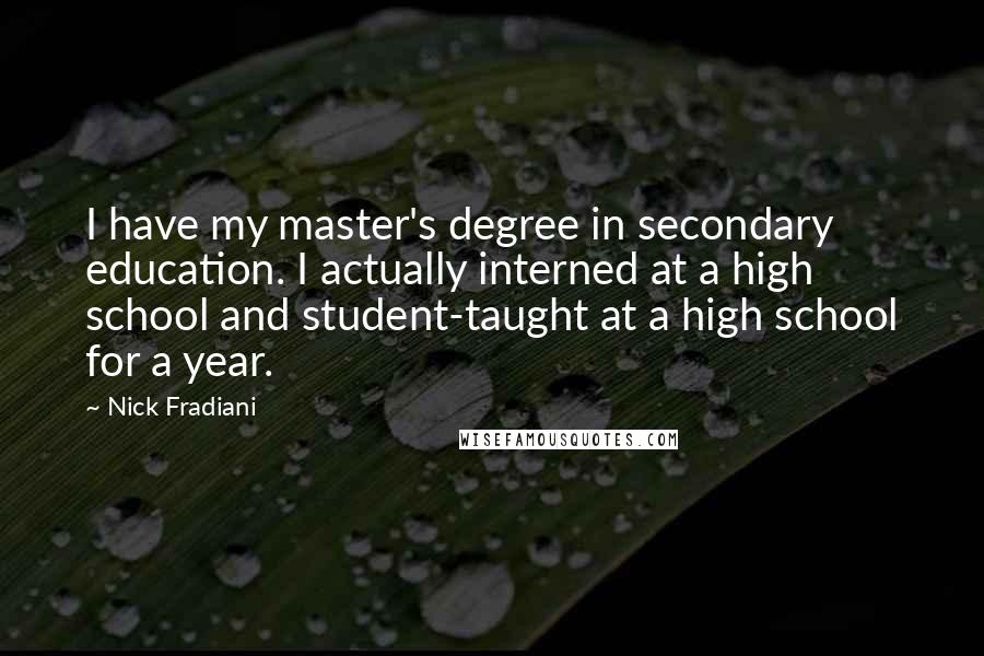 Nick Fradiani Quotes: I have my master's degree in secondary education. I actually interned at a high school and student-taught at a high school for a year.