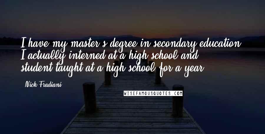 Nick Fradiani Quotes: I have my master's degree in secondary education. I actually interned at a high school and student-taught at a high school for a year.