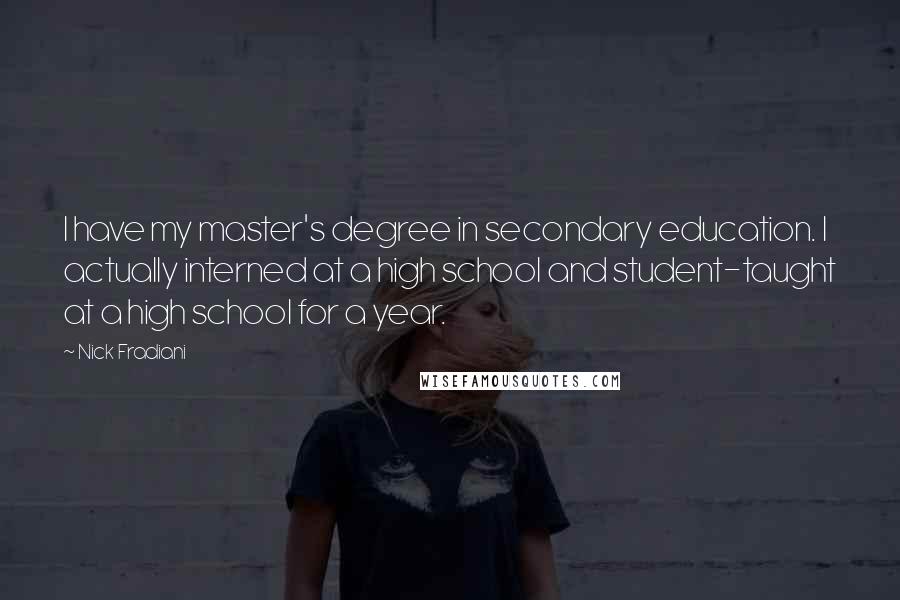 Nick Fradiani Quotes: I have my master's degree in secondary education. I actually interned at a high school and student-taught at a high school for a year.