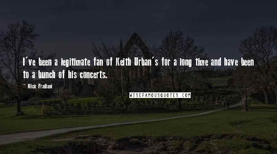 Nick Fradiani Quotes: I've been a legitimate fan of Keith Urban's for a long time and have been to a bunch of his concerts.