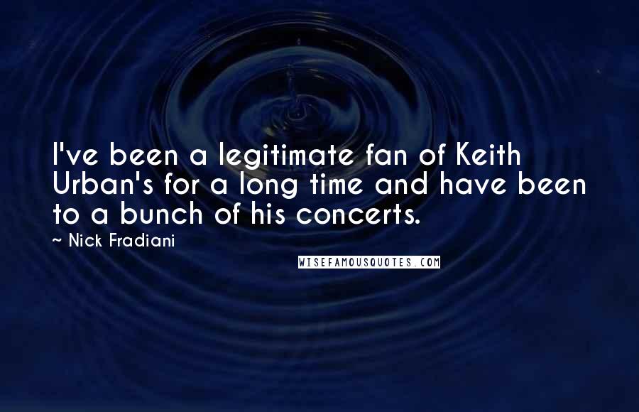 Nick Fradiani Quotes: I've been a legitimate fan of Keith Urban's for a long time and have been to a bunch of his concerts.