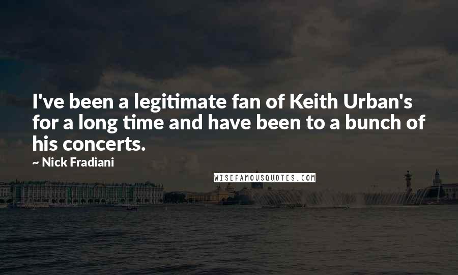 Nick Fradiani Quotes: I've been a legitimate fan of Keith Urban's for a long time and have been to a bunch of his concerts.