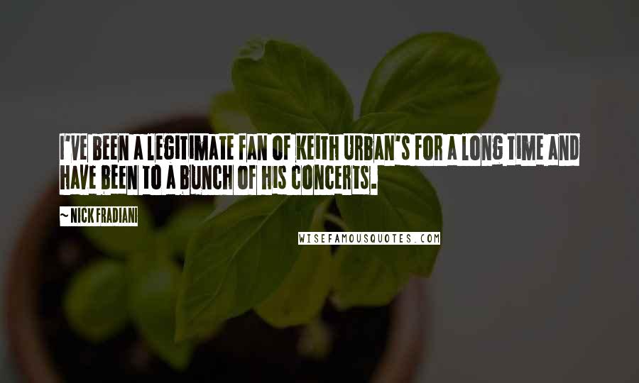 Nick Fradiani Quotes: I've been a legitimate fan of Keith Urban's for a long time and have been to a bunch of his concerts.