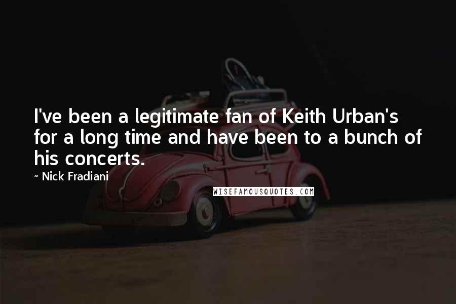 Nick Fradiani Quotes: I've been a legitimate fan of Keith Urban's for a long time and have been to a bunch of his concerts.