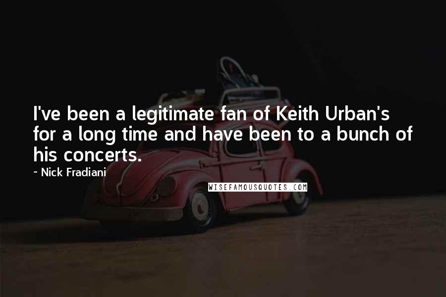 Nick Fradiani Quotes: I've been a legitimate fan of Keith Urban's for a long time and have been to a bunch of his concerts.