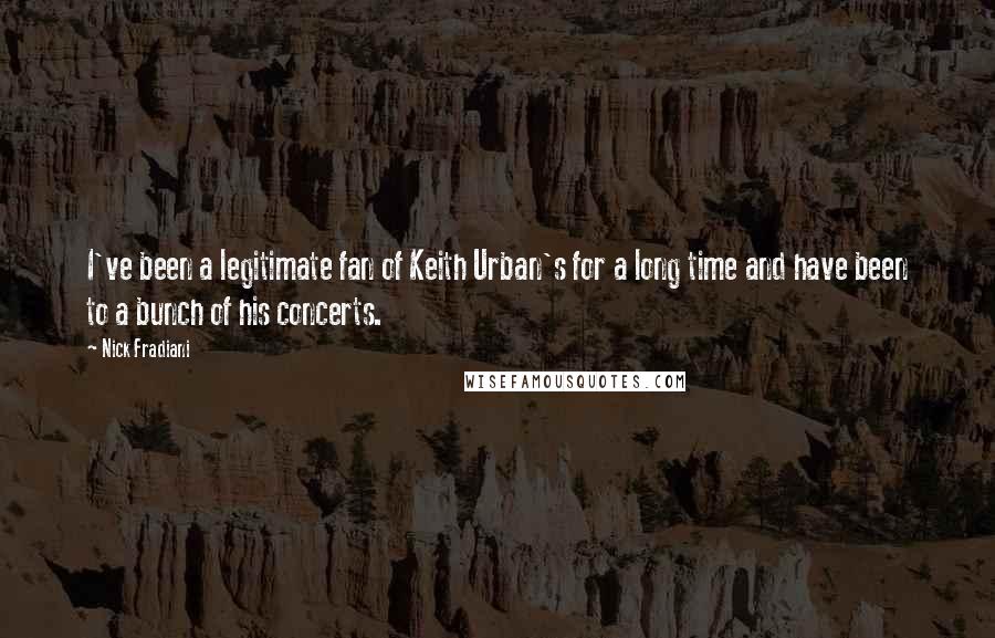 Nick Fradiani Quotes: I've been a legitimate fan of Keith Urban's for a long time and have been to a bunch of his concerts.