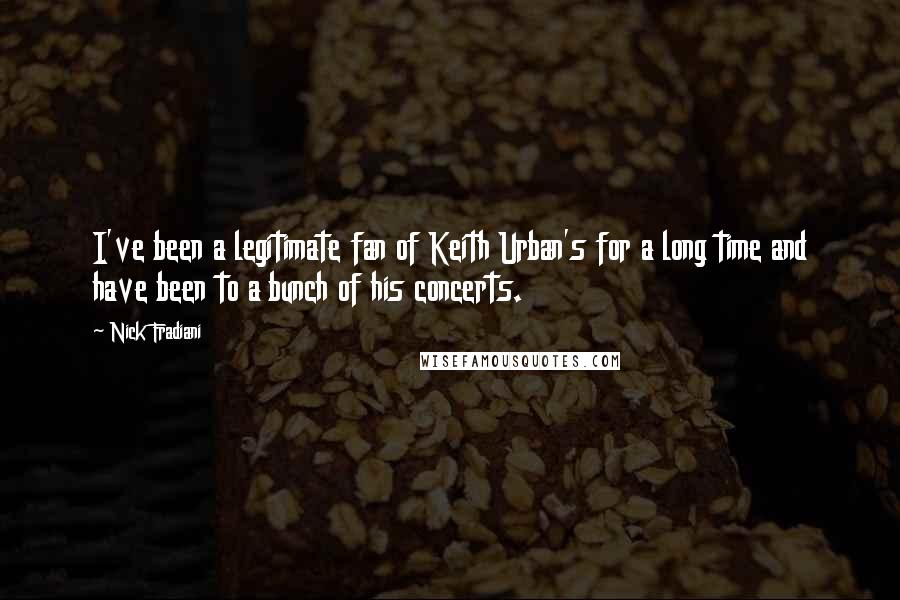 Nick Fradiani Quotes: I've been a legitimate fan of Keith Urban's for a long time and have been to a bunch of his concerts.