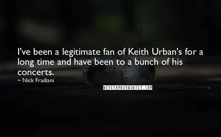 Nick Fradiani Quotes: I've been a legitimate fan of Keith Urban's for a long time and have been to a bunch of his concerts.