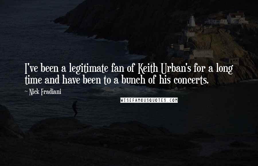 Nick Fradiani Quotes: I've been a legitimate fan of Keith Urban's for a long time and have been to a bunch of his concerts.