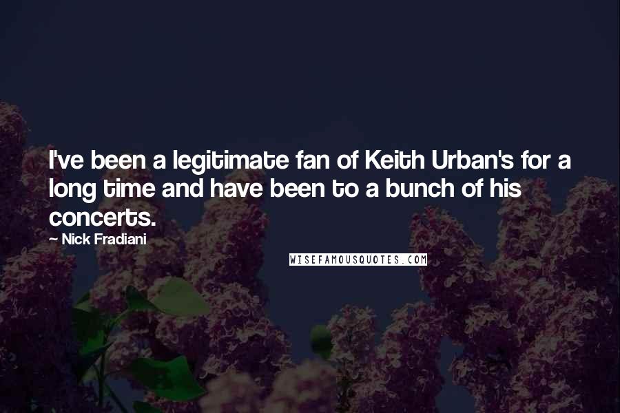 Nick Fradiani Quotes: I've been a legitimate fan of Keith Urban's for a long time and have been to a bunch of his concerts.