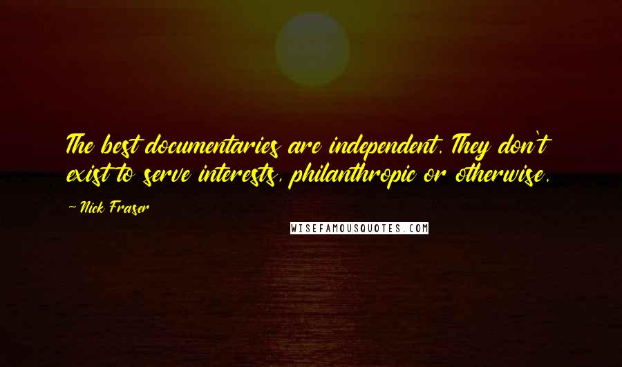 Nick Fraser Quotes: The best documentaries are independent. They don't exist to serve interests, philanthropic or otherwise.
