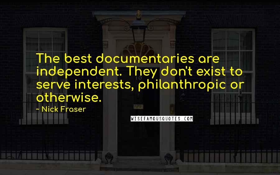 Nick Fraser Quotes: The best documentaries are independent. They don't exist to serve interests, philanthropic or otherwise.