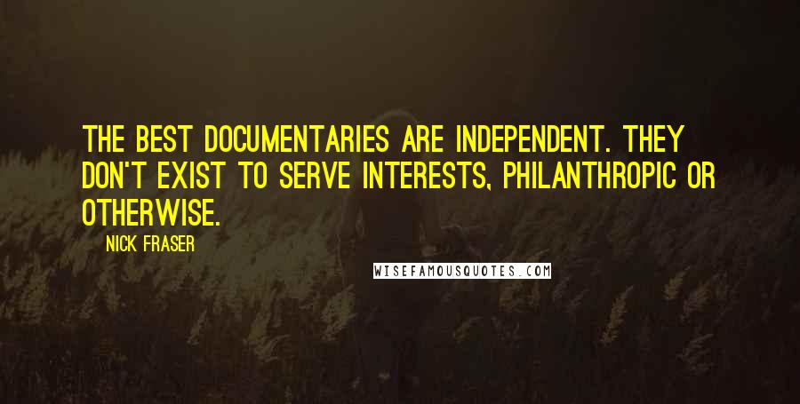 Nick Fraser Quotes: The best documentaries are independent. They don't exist to serve interests, philanthropic or otherwise.